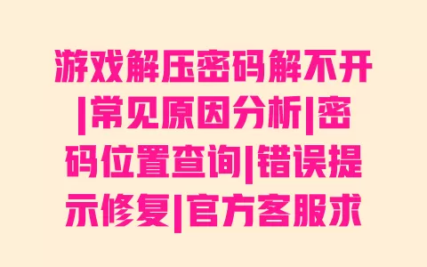 游戏解压密码解不开|常见原因分析|密码位置查询|错误提示修复|官方客服求助指南