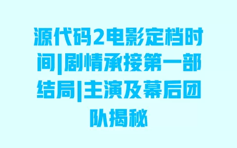 源代码2电影定档时间|剧情承接第一部结局|主演及幕后团队揭秘