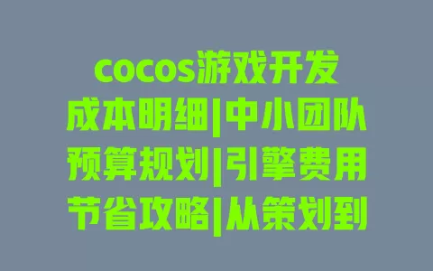cocos游戏开发成本明细|中小团队预算规划|引擎费用节省攻略|从策划到上线全流程费用拆解
