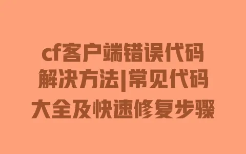 cf客户端错误代码解决方法|常见代码大全及快速修复步骤