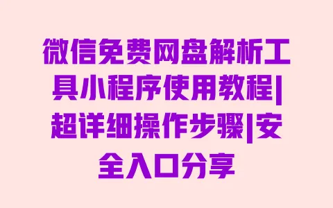 微信免费网盘解析工具小程序使用教程|超详细操作步骤|安全入口分享