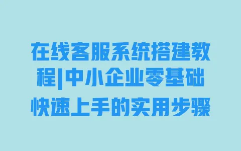 在线客服系统搭建教程|中小企业零基础快速上手的实用步骤