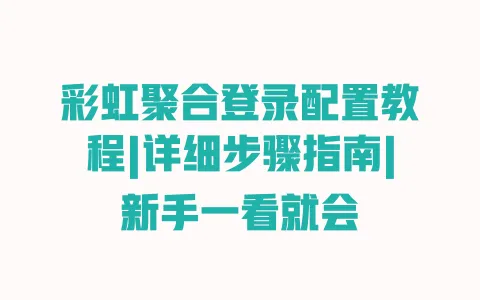 彩虹聚合登录配置教程|详细步骤指南|新手一看就会