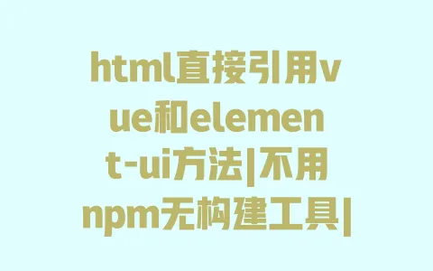 html直接引用vue和element-ui方法|不用npm无构建工具|CDN引入教程