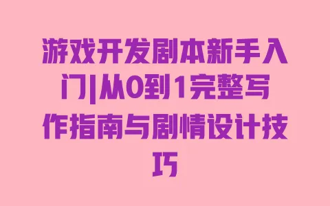 游戏开发剧本新手入门|从0到1完整写作指南与剧情设计技巧
