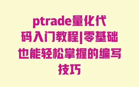ptrade量化代码入门教程|零基础也能轻松掌握的编写技巧