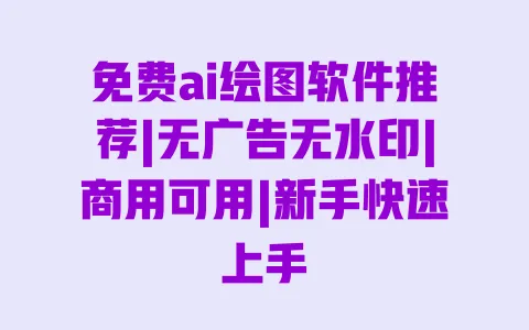免费ai绘图软件推荐|无广告无水印|商用可用|新手快速上手