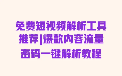 免费短视频解析工具推荐|爆款内容流量密码一键解析教程