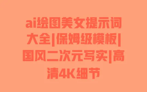 ai绘图美女提示词大全|保姆级模板|国风二次元写实|高清4K细节