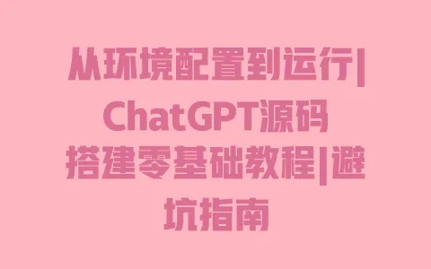 从环境配置到运行|ChatGPT源码搭建零基础教程|避坑指南