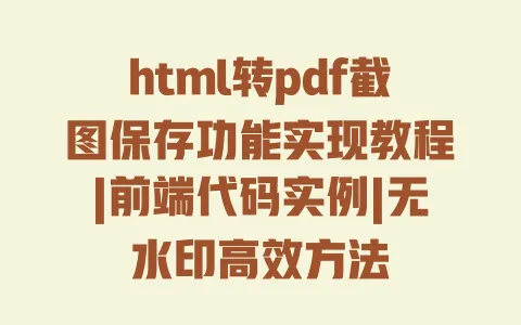 html转pdf截图保存功能实现教程|前端代码实例|无水印高效方法