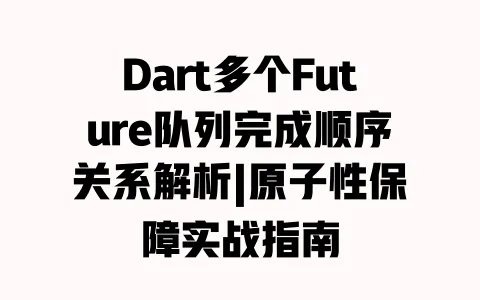Dart多个Future队列完成顺序关系解析|原子性保障实战指南