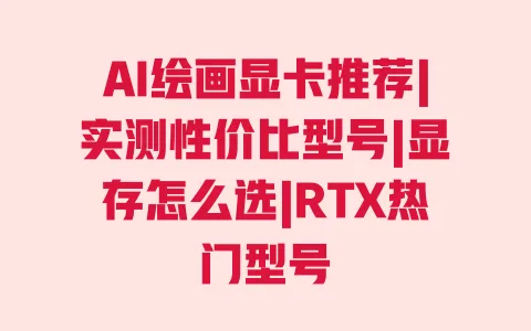 AI绘画显卡推荐|实测性价比型号|显存怎么选|RTX热门型号