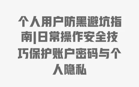 个人用户防黑避坑指南|日常操作安全技巧保护账户密码与个人隐私