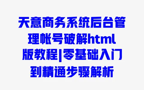 天意商务系统后台管理帐号破解html版教程|零基础入门到精通步骤解析
