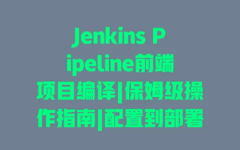 JenkinsPipeline前端项目编译|保姆级操作指南|配置到部署避坑教程