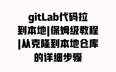 gitLab代码拉到本地|保姆级教程|从克隆到本地仓库的详细步骤