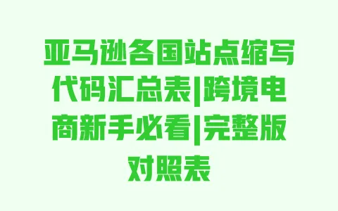 亚马逊各国站点缩写代码汇总表|跨境电商新手必看|完整版对照表