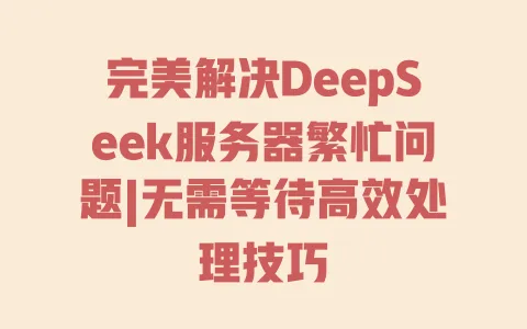 完美解决DeepSeek服务器繁忙问题|无需等待高效处理技巧