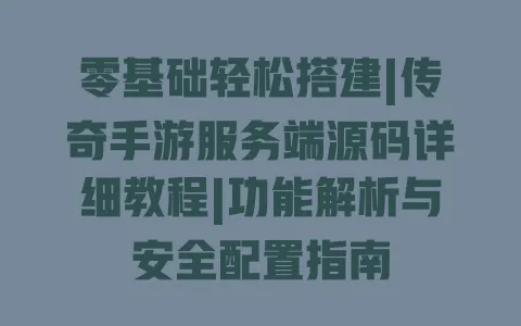 零基础轻松搭建|传奇手游服务端源码详细教程|功能解析与安全配置指南