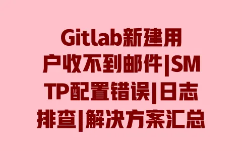 Gitlab新建用户收不到邮件|SMTP配置错误|日志排查|解决方案汇总