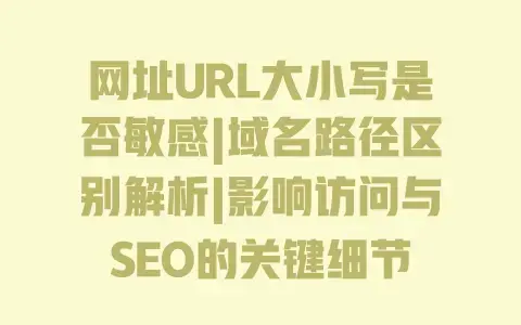 网址URL大小写是否敏感|域名路径区别解析|影响访问与SEO的关键细节