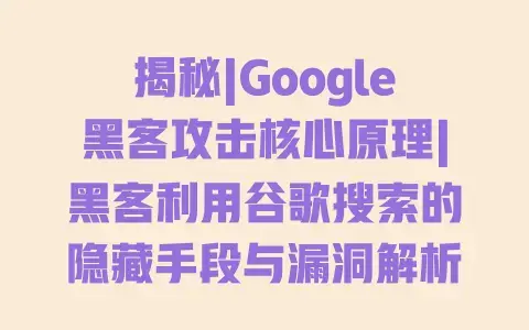 揭秘|Google黑客攻击核心原理|黑客利用谷歌搜索的隐藏手段与漏洞解析