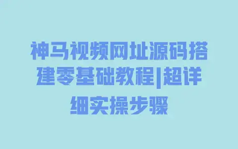神马视频网址源码搭建零基础教程|超详细实操步骤