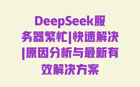DeepSeek服务器繁忙|快速解决|原因分析与最新有效解决方案