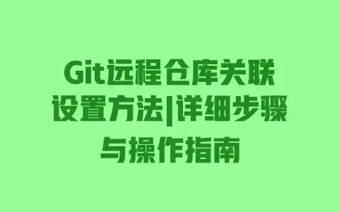 Git远程仓库关联设置方法|详细步骤与操作指南