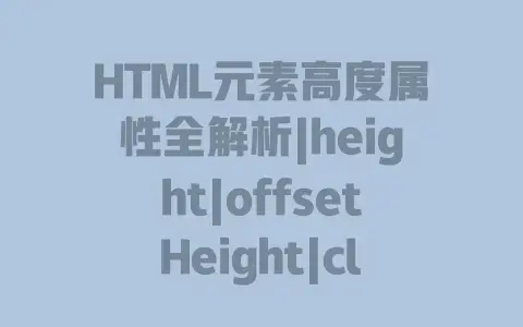 HTML元素高度属性全解析|height|offsetHeight|clientHeight|scrollTop区别与实战指南