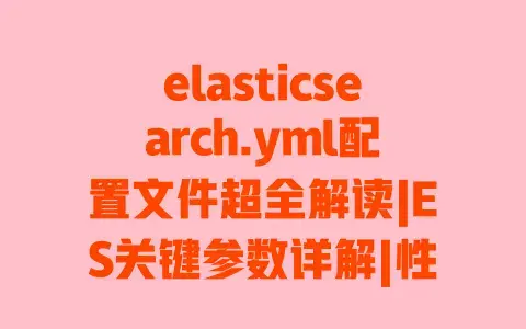 elasticsearch.yml配置文件超全解读|ES关键参数详解|性能调优避坑指南