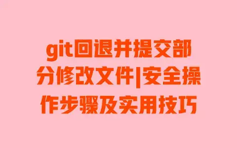 git回退并提交部分修改文件|安全操作步骤及实用技巧