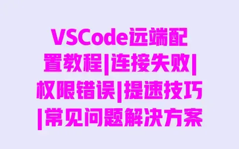VSCode远端配置教程|连接失败|权限错误|提速技巧|常见问题解决方案
