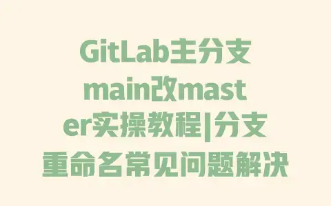GitLab主分支main改master实操教程|分支重命名常见问题解决|权限配置注意事项