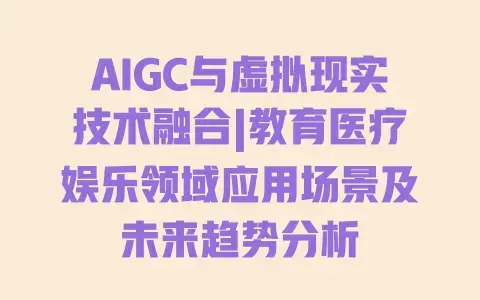 AIGC与虚拟现实技术融合|教育医疗娱乐领域应用场景及未来趋势分析