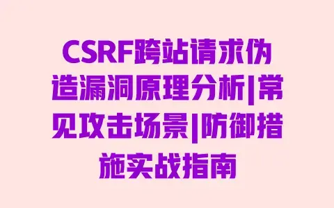 CSRF跨站请求伪造漏洞原理分析|常见攻击场景|防御措施实战指南
