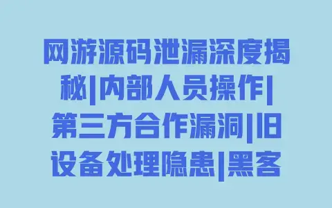 网游源码泄漏深度揭秘|内部人员操作|第三方合作漏洞|旧设备处理隐患|黑客攻击手段