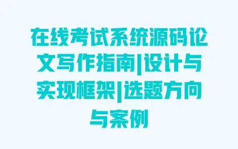 在线考试系统源码论文写作指南|设计与实现框架|选题方向与案例