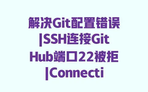 解决Git配置错误|SSH连接GitHub端口22被拒|Connectionrefused高效修复方案