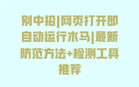 别中招|网页打开即自动运行木马|最新防范方法+检测工具推荐