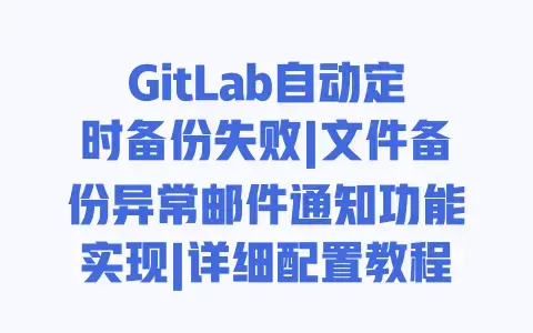 GitLab自动定时备份失败|文件备份异常邮件通知功能实现|详细配置教程
