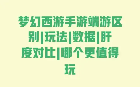 梦幻西游手游端游区别|玩法|数据|肝度对比|哪个更值得玩