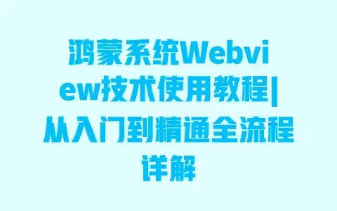 鸿蒙系统Webview技术使用教程|从入门到精通全流程详解