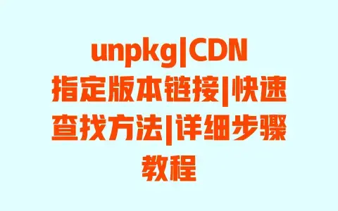 unpkg|CDN指定版本链接|快速查找方法|详细步骤教程