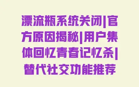 漂流瓶系统关闭|官方原因揭秘|用户集体回忆青春记忆杀|替代社交功能推荐