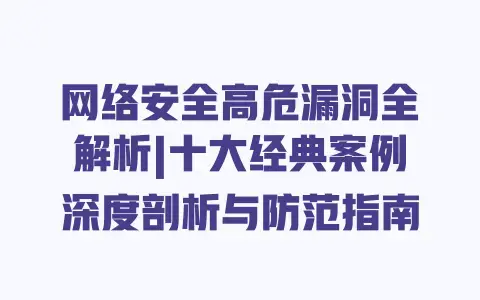 网络安全高危漏洞全解析|十大经典案例深度剖析与防范指南