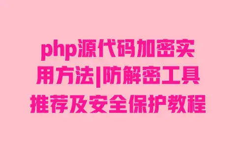 php源代码加密实用方法|防解密工具推荐及安全保护教程