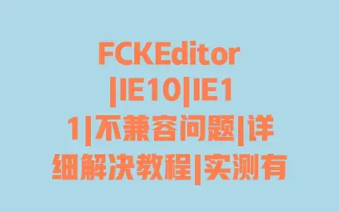 FCKEditor|IE10|IE11|不兼容问题|详细解决教程|实测有效方案