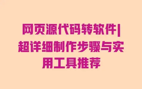 网页源代码转软件|超详细制作步骤与实用工具推荐